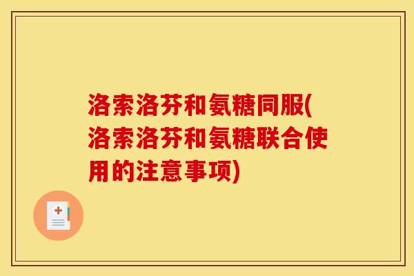 洛索洛芬和氨糖同服(洛索洛芬和氨糖联合使用的注意事项)