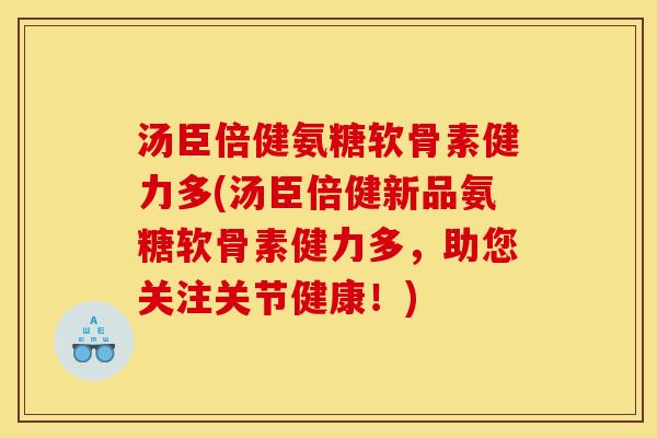 汤臣倍健氨糖软骨素健力多(汤臣倍健新品氨糖软骨素健力多，助您关注关节健康！)