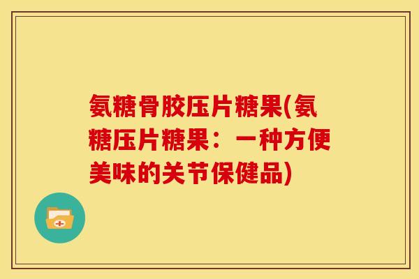 氨糖骨胶压片糖果(氨糖压片糖果：一种方便美味的关节保健品)