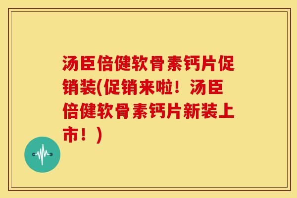 汤臣倍健软骨素钙片促销装(促销来啦！汤臣倍健软骨素钙片新装上市！)