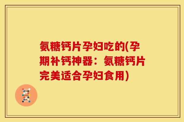 氨糖钙片孕妇吃的(孕期补钙神器：氨糖钙片完美适合孕妇食用)