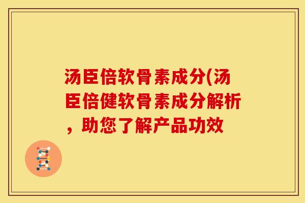 汤臣倍软骨素成分(汤臣倍健软骨素成分解析，助您了解产品功效