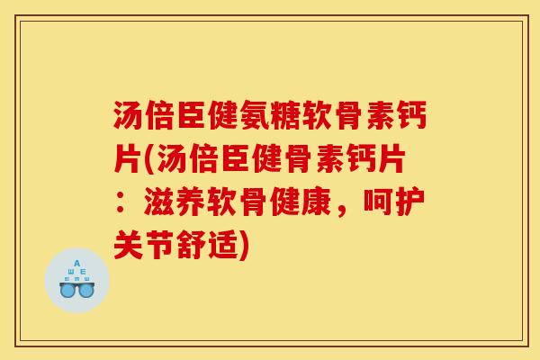 汤倍臣健氨糖软骨素钙片(汤倍臣健骨素钙片:滋养软骨健康,呵护关节舒适) 汤倍臣健氨糖软骨素钙片(汤倍臣健骨素钙片:滋养软骨健康,呵护关节舒适)