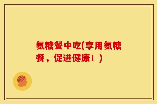 氨糖餐中吃(享用氨糖餐，促进健康！)