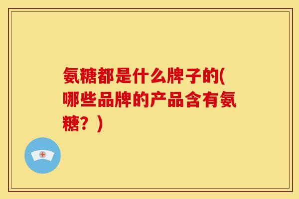 氨糖都是什么牌子的(哪些品牌的产品含有氨糖？)