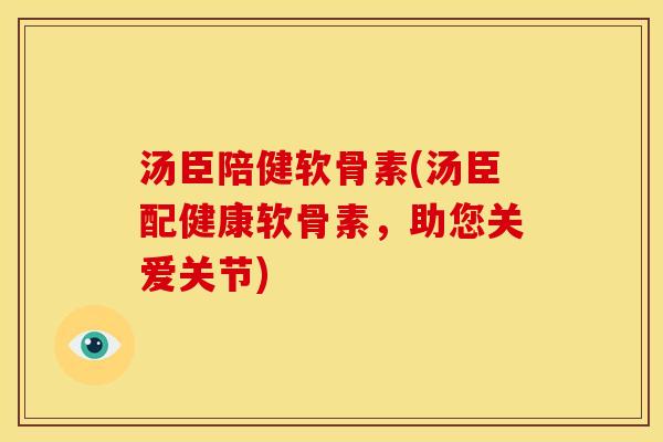 汤臣陪健软骨素(汤臣配健康软骨素，助您关爱关节)