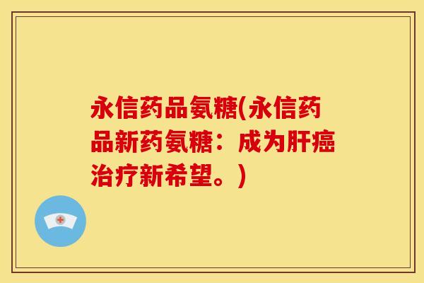 永信药品氨糖(永信药品新药氨糖：成为肝癌治疗新希望。)
