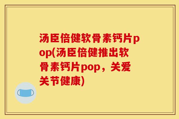 汤臣倍健软骨素钙片pop(汤臣倍健推出软骨素钙片pop,关爱关节健康) 汤臣倍健软骨素钙片pop(汤臣倍健推出软骨素钙片pop,关爱关节健康)