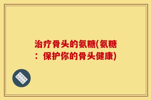 治疗骨头的氨糖(氨糖：保护你的骨头健康)