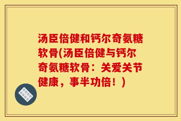 汤臣倍健和钙尔奇氨糖软骨(汤臣倍健与钙尔奇氨糖软骨：关爱关节健康，事半功倍！)
