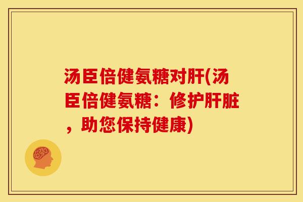 汤臣倍健氨糖对肝(汤臣倍健氨糖：修护肝脏，助您保持健康)