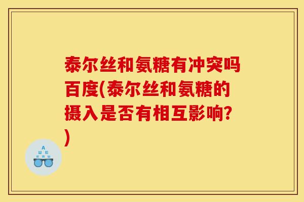 泰尔丝和氨糖有冲突吗百度(泰尔丝和氨糖的摄入是否有相互影响？)