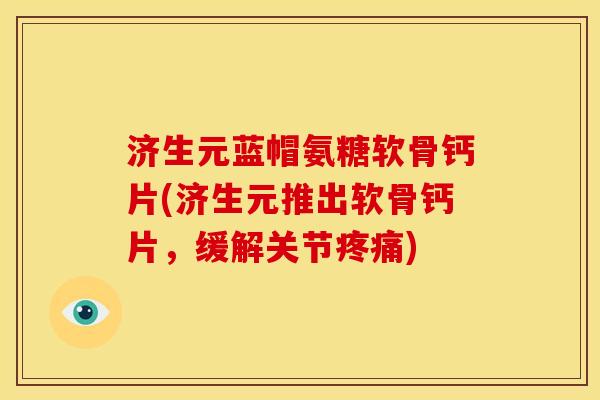 济生元蓝帽氨糖软骨钙片(济生元推出软骨钙片，缓解关节)
