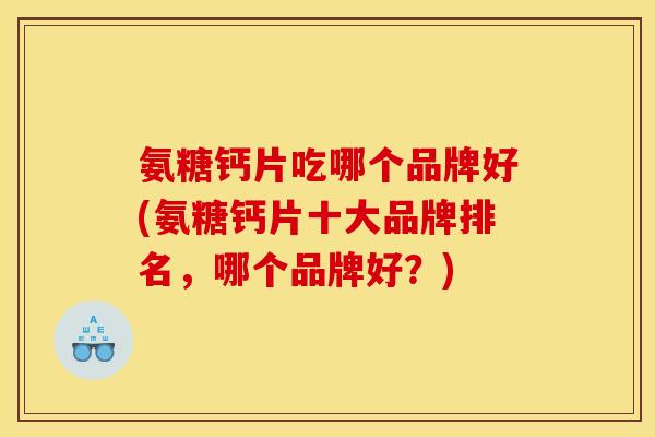 氨糖钙片吃哪个品牌好(氨糖钙片十大品牌排名，哪个品牌好？)