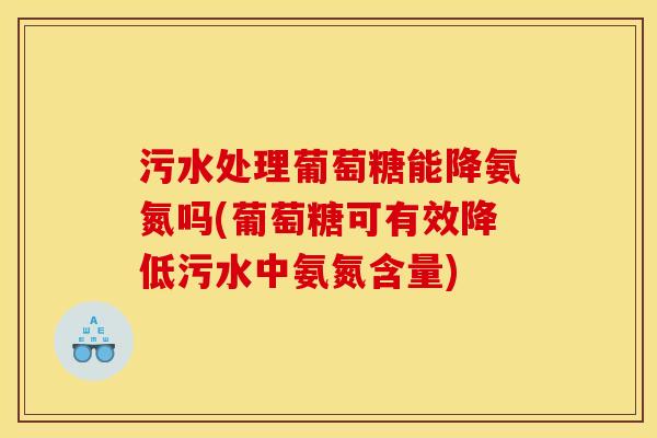 污水处理葡萄糖能降氨氮吗(葡萄糖可有效降低污水中氨氮含量) 污水处理葡萄糖能降氨氮吗(葡萄糖可有效降低污水中氨氮含量)