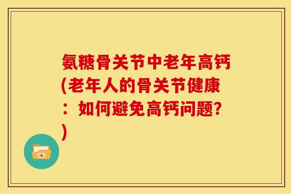 氨糖骨关节中老年高钙(老年人的骨关节健康：如何避免高钙问题？)