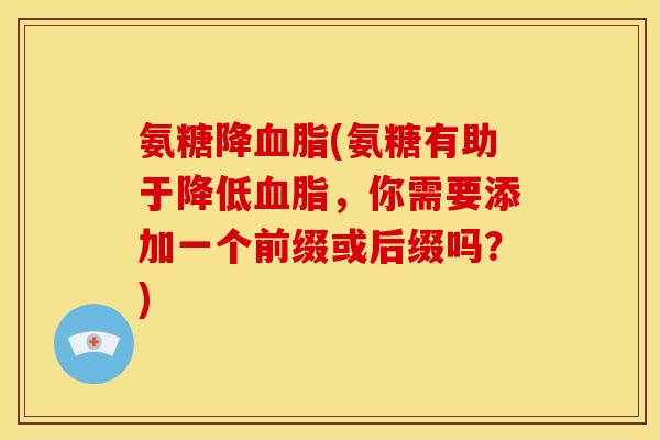 氨糖降血脂(氨糖有助于降低血脂，你需要添加一个前缀或后缀吗？)