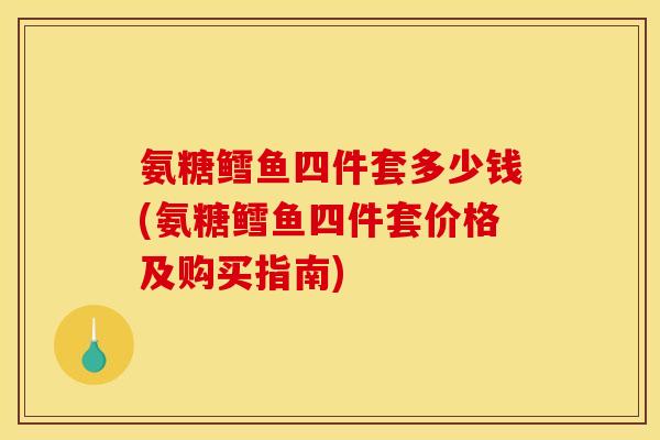 氨糖鳕鱼四件套多少钱(氨糖鳕鱼四件套价格及购买指南)