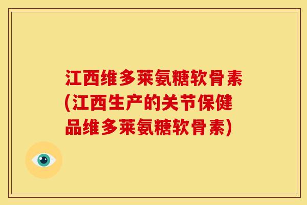 江西维多莱氨糖软骨素(江西生产的关节保健品维多莱氨糖软骨素)