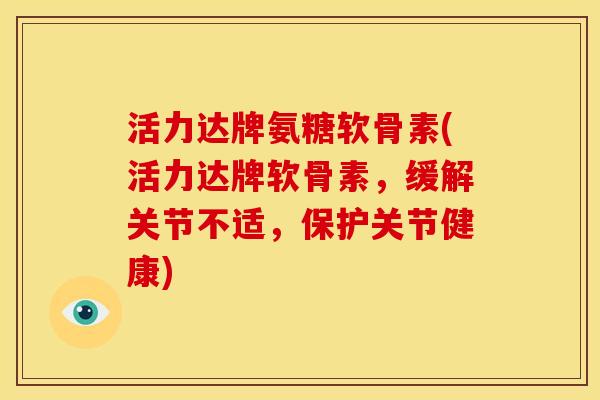 活力达牌氨糖软骨素(活力达牌软骨素，缓解关节不适，保护关节健康)