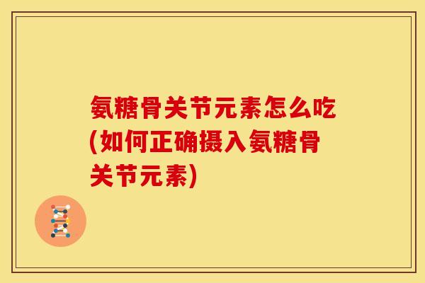 氨糖骨关节元素怎么吃(如何正确摄入氨糖骨关节元素)