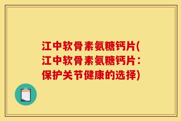 江中软骨素氨糖钙片(江中软骨素氨糖钙片：保护关节健康的选择)