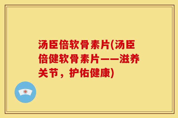 汤臣倍软骨素片(汤臣倍健软骨素片——滋养关节，护佑健康)