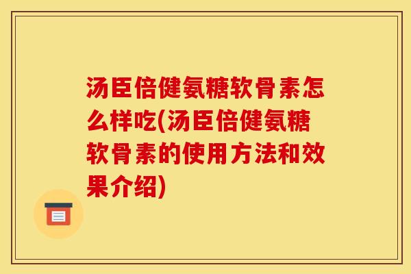 汤臣倍健氨糖软骨素怎么样吃(汤臣倍健氨糖软骨素的使用方法和效果介绍)