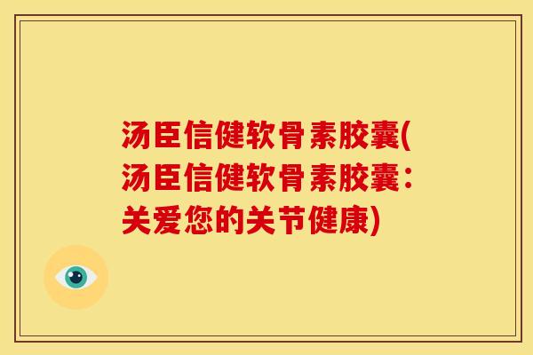 汤臣信健软骨素胶囊(汤臣信健软骨素胶囊:关爱您的关节健康) 汤臣信健软骨素胶囊(汤臣信健软骨素胶囊:关爱您的关节健康)