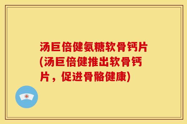 汤巨倍健氨糖软骨钙片(汤巨倍健推出软骨钙片，促进骨骼健康)