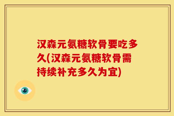 汉森元氨糖软骨要吃多久(汉森元氨糖软骨需持续补充多久为宜) 汉森元氨糖软骨要吃多久(汉森元氨糖软骨需持续补充多久为宜)