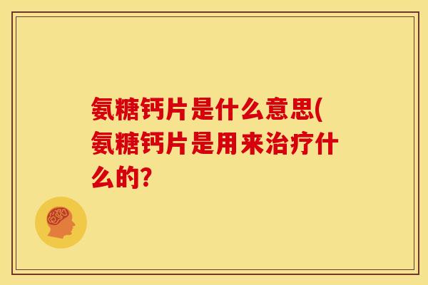 氨糖钙片是什么意思(氨糖钙片是用来治疗什么的？