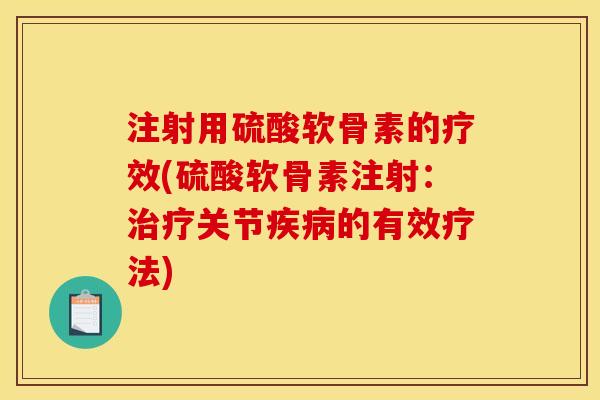 注射用硫酸软骨素的疗效(硫酸软骨素注射：治疗关节疾病的有效疗法)