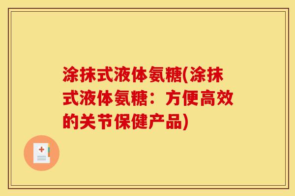 涂抹式液体氨糖(涂抹式液体氨糖：方便高效的关节保健产品)