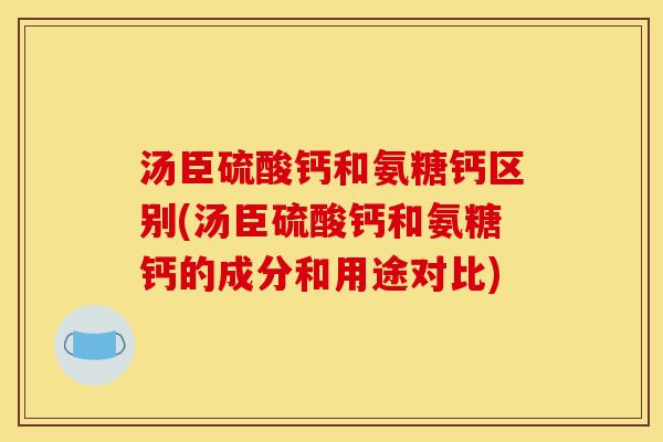 汤臣硫酸钙和氨糖钙区别(汤臣硫酸钙和氨糖钙的成分和用途对比)
