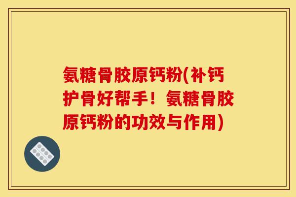 氨糖骨胶原钙粉(补钙护骨好帮手!氨糖骨胶原钙粉的功效与作用) 氨糖骨胶原钙粉(补钙护骨好帮手!氨糖骨胶原钙粉的功效与作用)