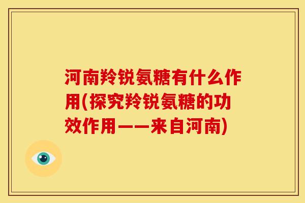 河南羚锐氨糖有什么作用(探究羚锐氨糖的功效作用——来自河南)