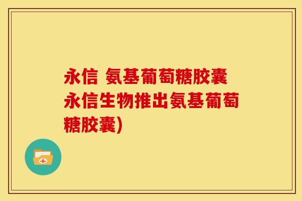永信 氨基葡萄糖胶囊永信生物推出氨基葡萄糖胶囊)