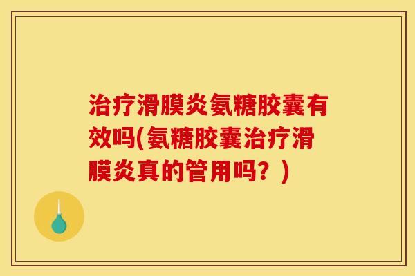 治疗滑膜炎氨糖胶囊有效吗(氨糖胶囊治疗滑膜炎真的管用吗？)