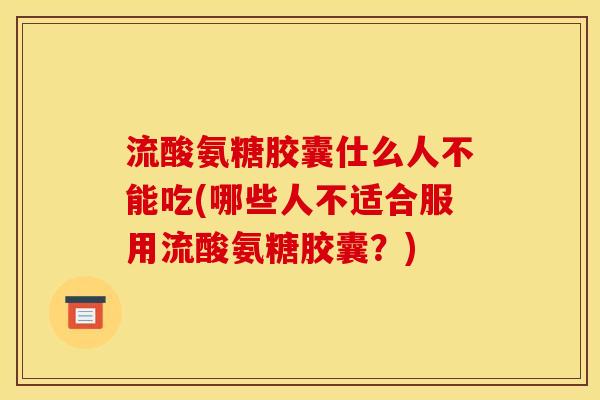 流酸氨糖胶囊仕么人不能吃(哪些人不适合服用流酸氨糖胶囊？)
