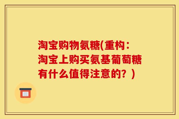 淘宝购物氨糖(重构：淘宝上购买氨基葡萄糖有什么值得注意的？)