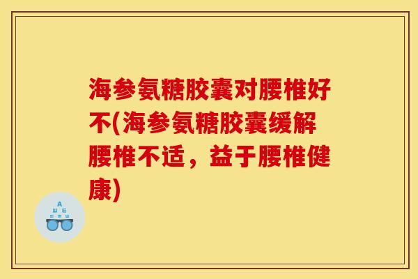 海参氨糖胶囊对腰椎好不(海参氨糖胶囊缓解腰椎不适，益于腰椎健康)