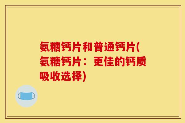 氨糖钙片和普通钙片(氨糖钙片：更佳的钙质吸收选择)