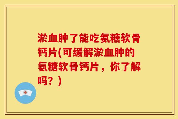 淤血肿了能吃氨糖软骨钙片(可缓解淤血肿的氨糖软骨钙片，你了解吗？)