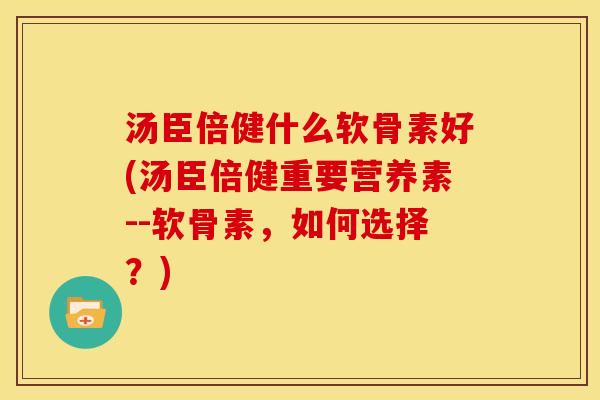 汤臣倍健什么软骨素好(汤臣倍健重要营养素--软骨素，如何选择？)