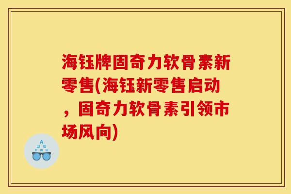 海钰牌固奇力软骨素新零售(海钰新零售启动，固奇力软骨素引领市场风向)
