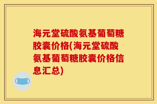 海元堂硫酸氨基葡萄糖胶囊价格(海元堂硫酸氨基葡萄糖胶囊价格信息汇总)