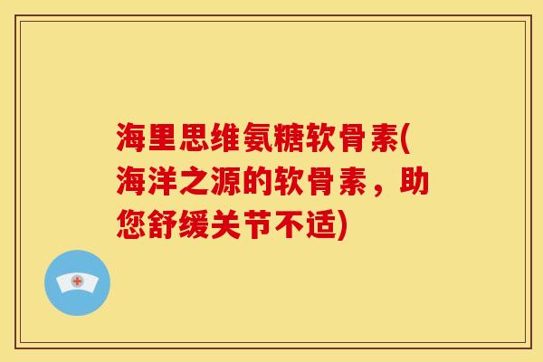 海里思维氨糖软骨素(海洋之源的软骨素，助您舒缓关节不适)