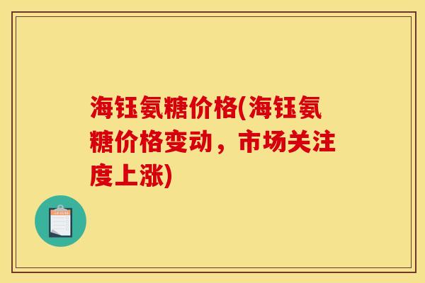 海钰氨糖价格(海钰氨糖价格变动，市场关注度上涨)