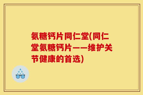 氨糖钙片同仁堂(同仁堂氨糖钙片——维护关节健康的首选)